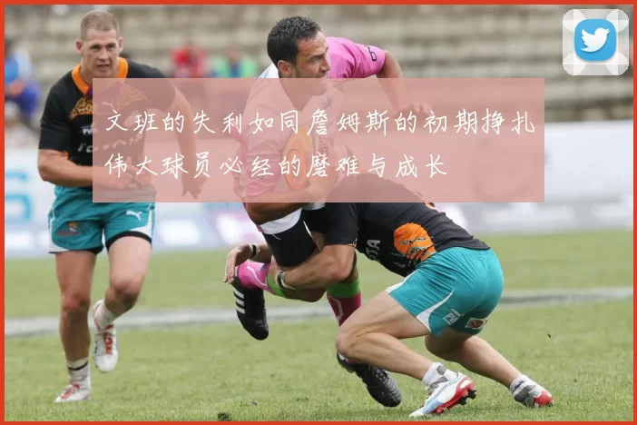文班的失利如同詹姆斯的初期挣扎伟大球员必经的磨难与成长