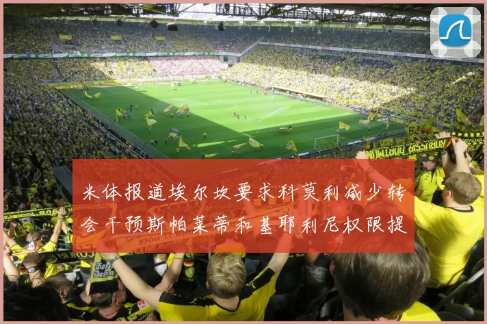 米体报道埃尔坎要求科莫利减少转会干预斯帕莱蒂和基耶利尼权限提升