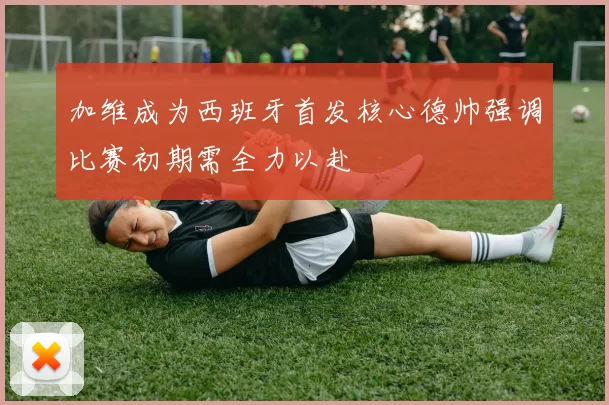 加维成为西班牙首发核心德帅强调比赛初期需全力以赴
