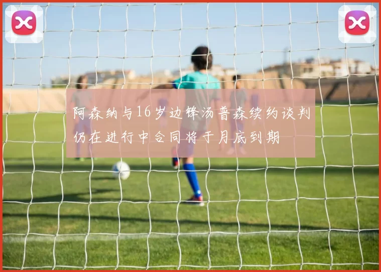 阿森纳与16岁边锋汤普森续约谈判仍在进行中合同将于月底到期