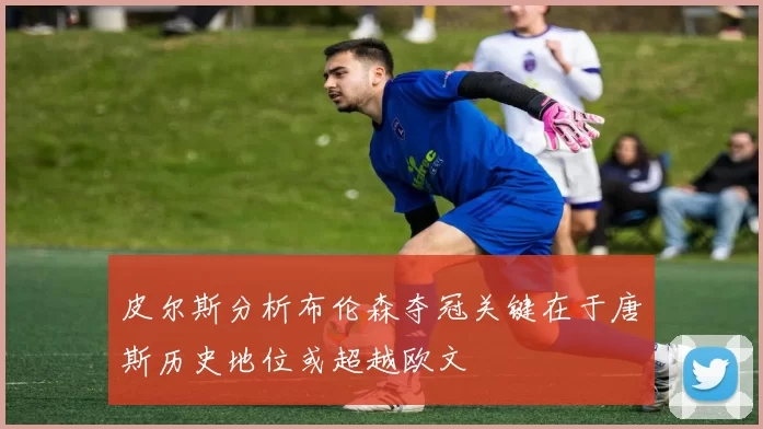 皮尔斯分析布伦森夺冠关键在于唐斯历史地位或超越欧文