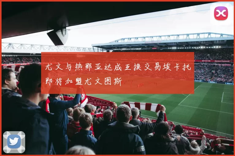 尤文与热那亚达成互换交易埃卡托即将加盟尤文图斯
