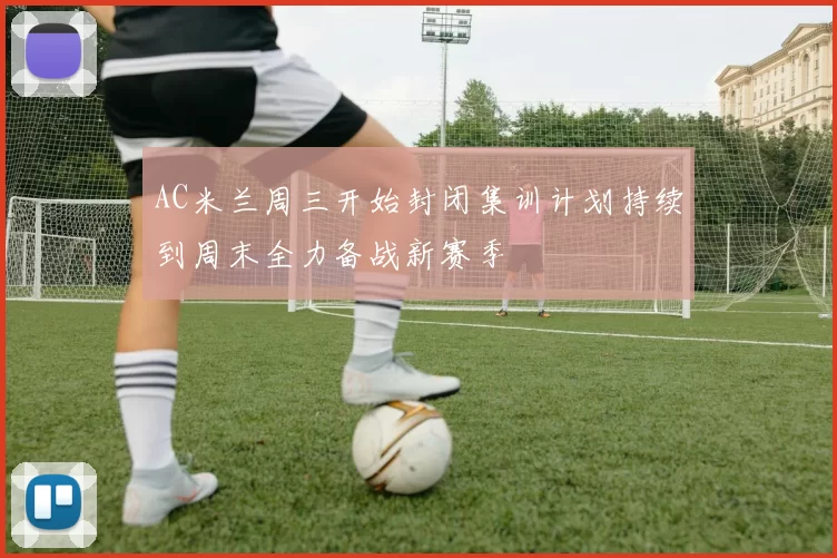 AC米兰周三开始封闭集训计划持续到周末全力备战新赛季