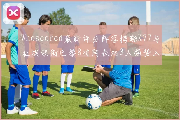 Whoscored最新评分阵容揭晓K77与杜埃领衔巴黎8将阿森纳3人强势入选
