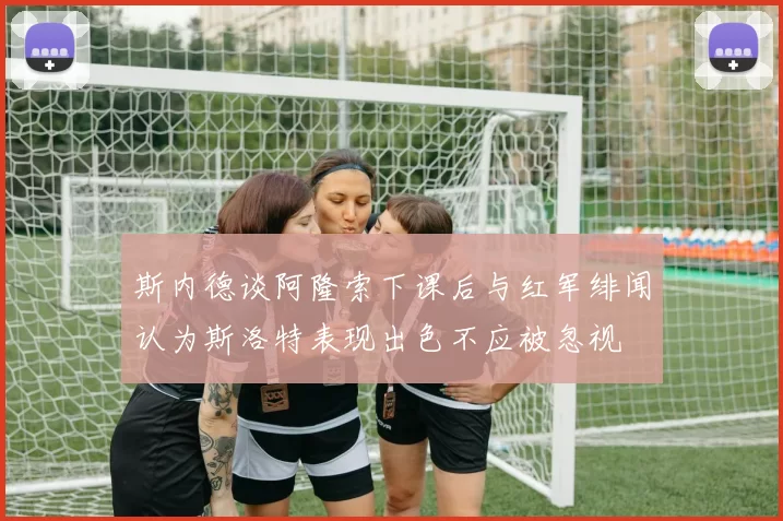 斯内德谈阿隆索下课后与红军绯闻认为斯洛特表现出色不应被忽视
