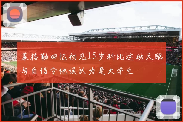 莱格勒回忆初见15岁科比运动天赋与自信令他误认为是大学生