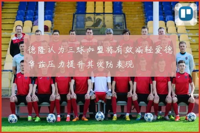 德隆认为三球加盟将有效减轻爱德华兹压力提升其攻防表现
