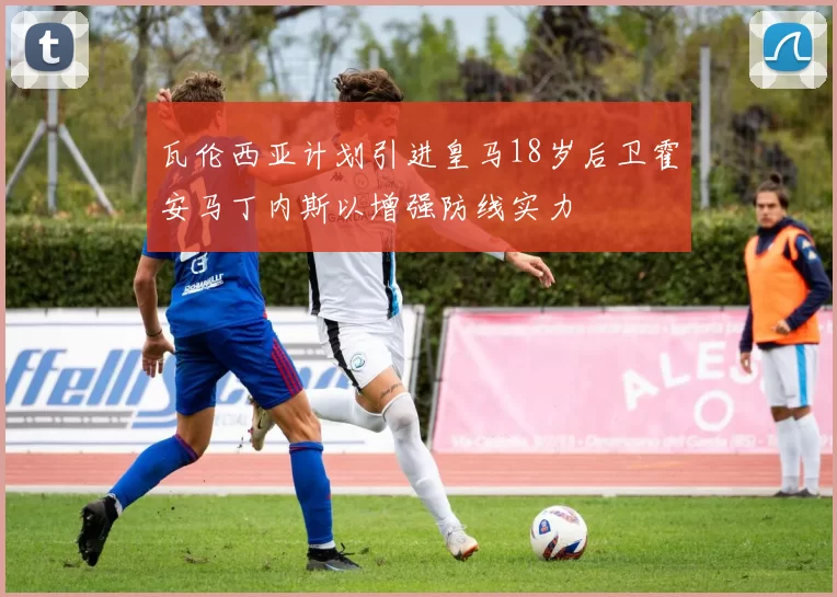 瓦伦西亚计划引进皇马18岁后卫霍安马丁内斯以增强防线实力