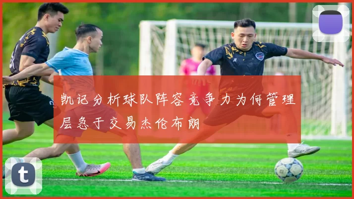 凯记分析球队阵容竞争力为何管理层急于交易杰伦布朗