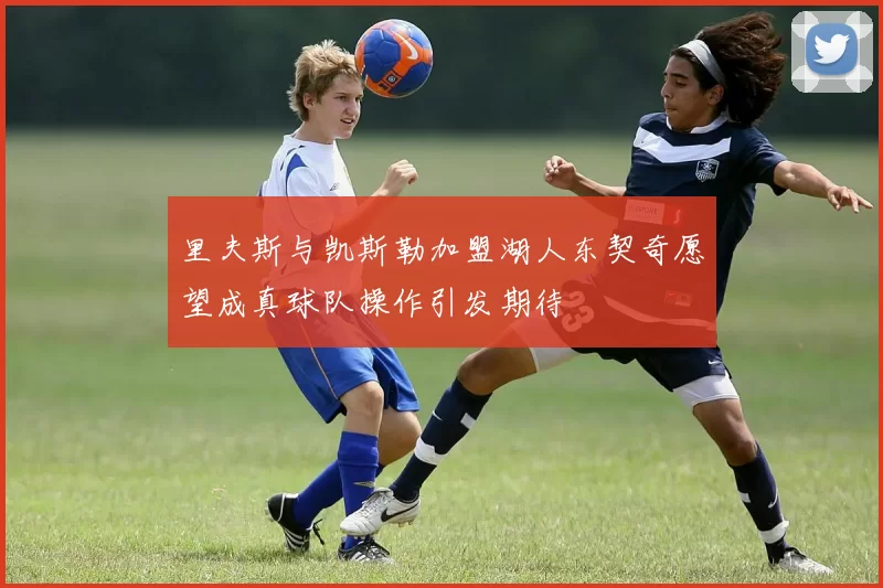 里夫斯与凯斯勒加盟湖人东契奇愿望成真球队操作引发期待
