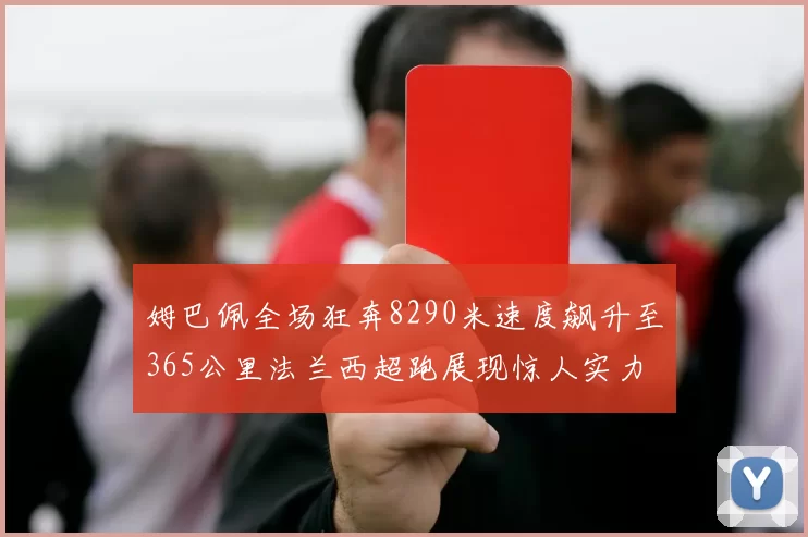 姆巴佩全场狂奔8290米速度飙升至365公里法兰西超跑展现惊人实力