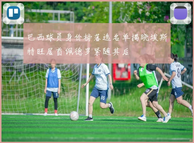 巴西球员身价榜落选名单揭晓埃斯特旺居首佩德罗紧随其后