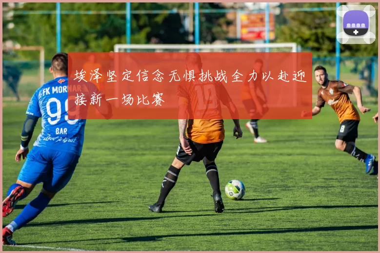 埃泽坚定信念无惧挑战全力以赴迎接新一场比赛
