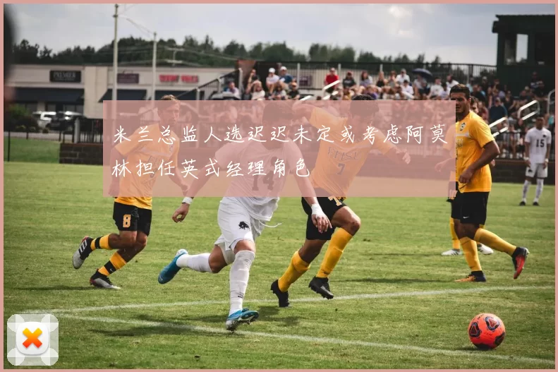 米兰总监人选迟迟未定或考虑阿莫林担任英式经理角色