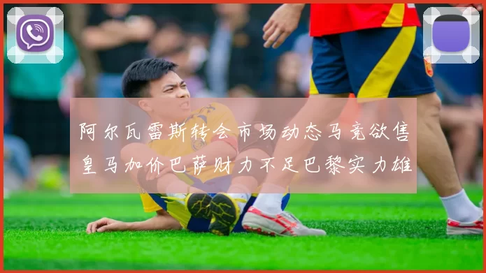 阿尔瓦雷斯转会市场动态马竞欲售皇马加价巴萨财力不足巴黎实力雄厚