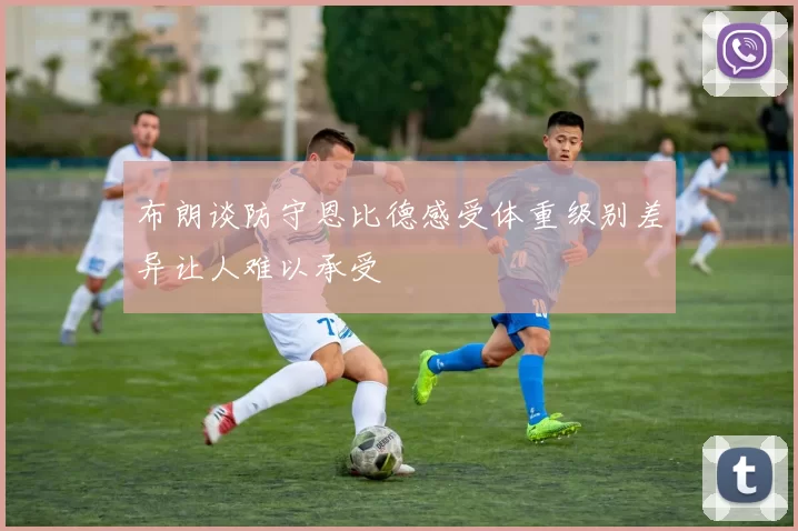 布朗谈防守恩比德感受体重级别差异让人难以承受
