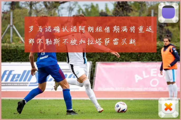 罗马诺确认诺阿朗租借期满将重返那不勒斯不被加拉塔萨雷买断