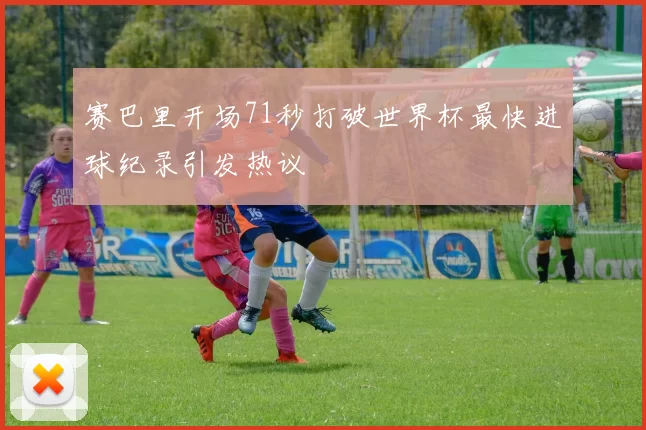 赛巴里开场71秒打破世界杯最快进球纪录引发热议