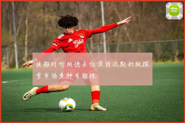 快船对伦纳德去向保持沉默积极探索市场多种可能性