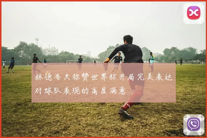 林德洛夫称赞世界杯开局完美表达对球队表现的高度满意