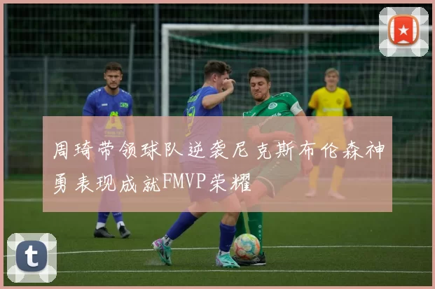 周琦带领球队逆袭尼克斯布伦森神勇表现成就FMVP荣耀