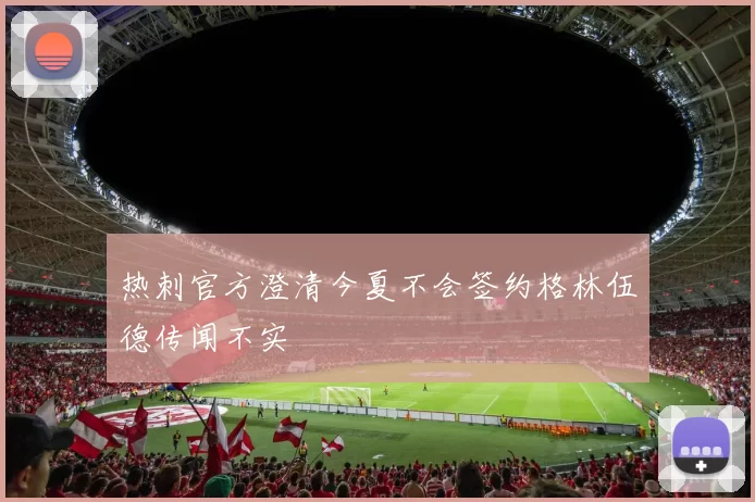 热刺官方澄清今夏不会签约格林伍德传闻不实