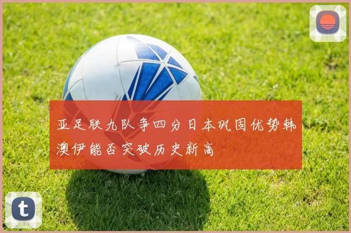 亚足联九队争四分日本巩固优势韩澳伊能否突破历史新高