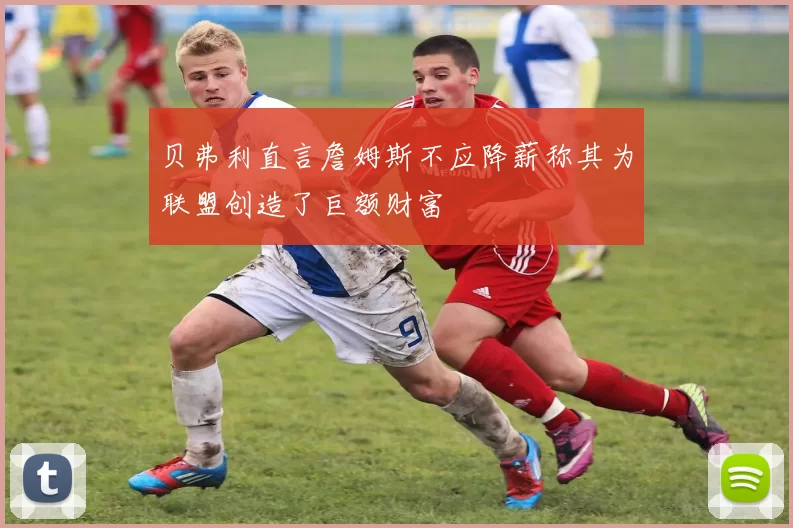贝弗利直言詹姆斯不应降薪称其为联盟创造了巨额财富