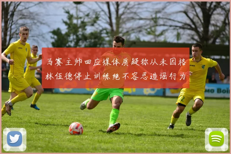 马赛主帅回应媒体质疑称从未因格林伍德停止训练绝不容忍造谣行为